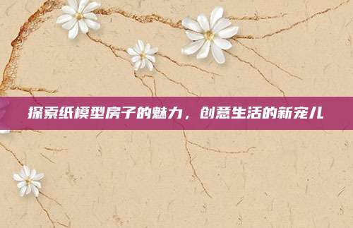 探索纸模型房子的魅力，创意生活的新宠儿