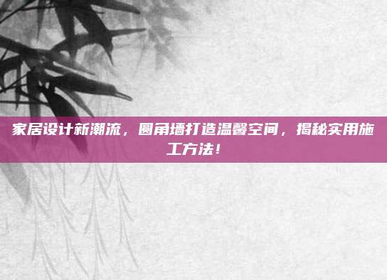 家居设计新潮流，圆角墙打造温馨空间，揭秘实用施工方法！