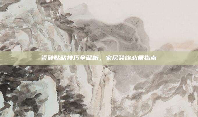 瓷砖粘粘技巧全解析，家居装修必备指南