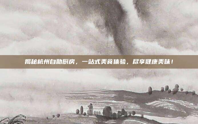 揭秘杭州自助厨房，一站式美食体验，尽享健康美味！