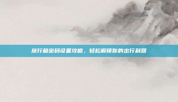 旅行箱密码设置攻略，轻松解锁你的出行利器