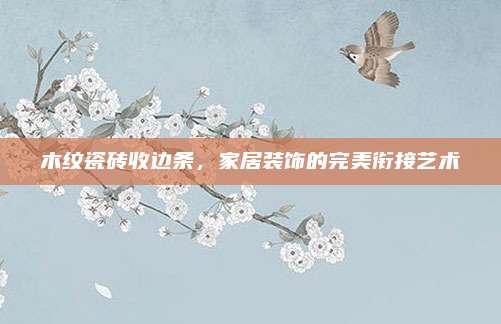 木纹瓷砖收边条，家居装饰的完美衔接艺术