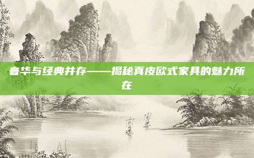 奢华与经典并存——揭秘真皮欧式家具的魅力所在