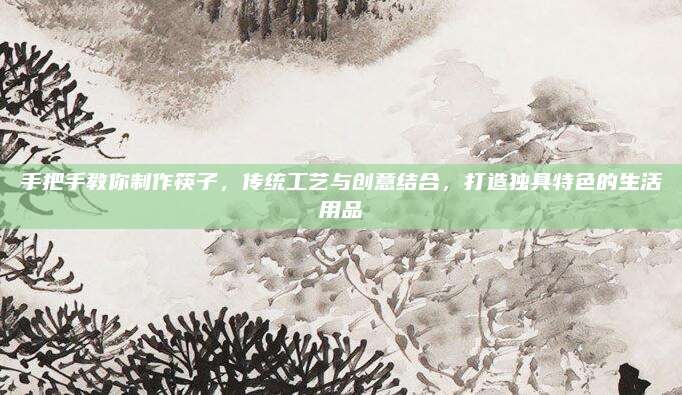 手把手教你制作筷子，传统工艺与创意结合，打造独具特色的生活用品