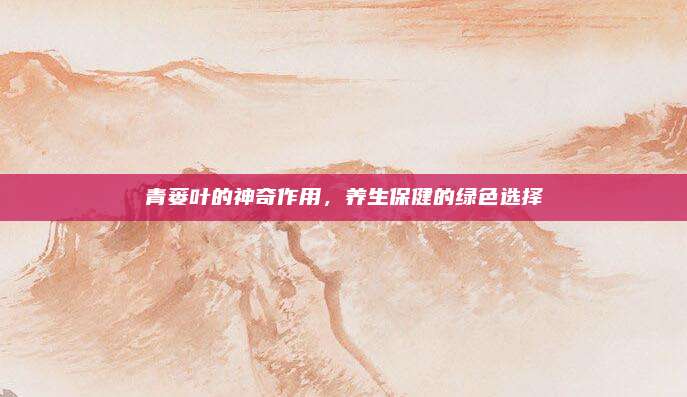 青蒌叶的神奇作用，养生保健的绿色选择