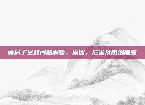 新房子空鼓问题解析，原因、危害及防治措施