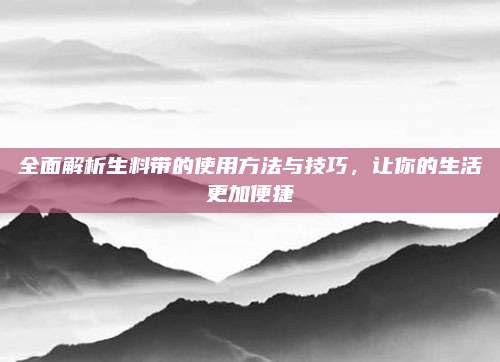 全面解析生料带的使用方法与技巧，让你的生活更加便捷