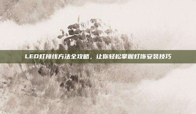 LED灯接线方法全攻略，让你轻松掌握灯饰安装技巧