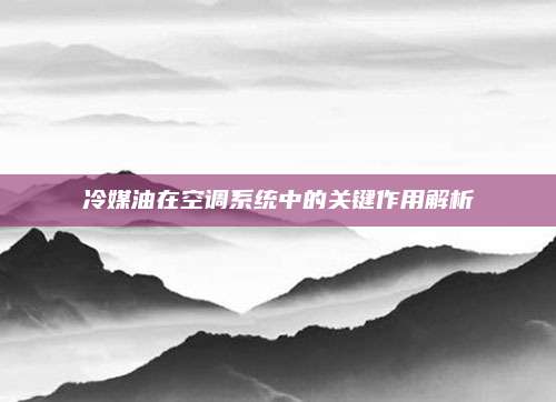 冷媒油在空调系统中的关键作用解析