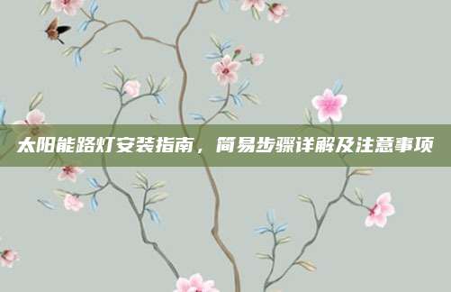 太阳能路灯安装指南，简易步骤详解及注意事项