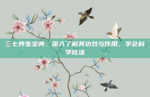三七养生宝典，深入了解其功效与作用，学会科学吃法