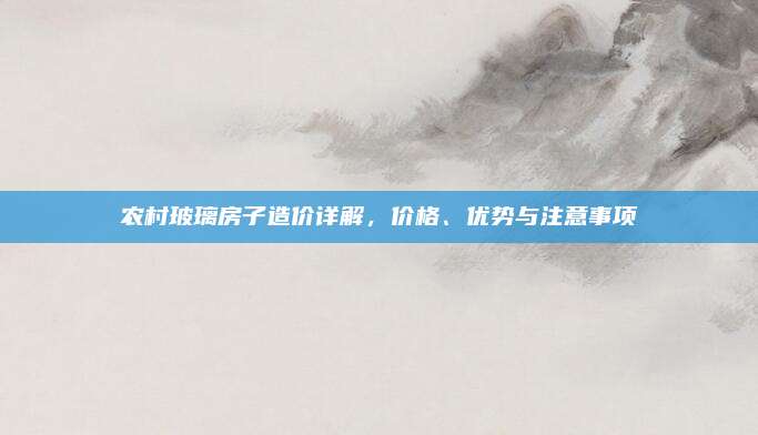农村玻璃房子造价详解，价格、优势与注意事项