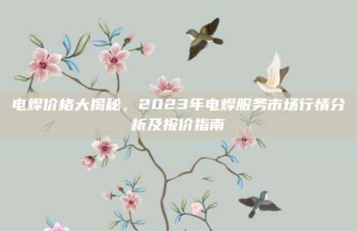 电焊价格大揭秘，2023年电焊服务市场行情分析及报价指南