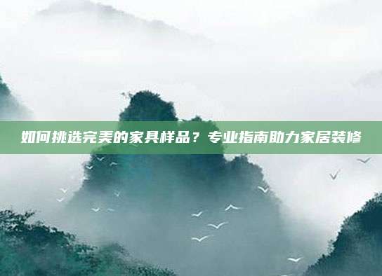 如何挑选完美的家具样品？专业指南助力家居装修