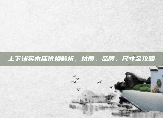 上下铺实木床价格解析，材质、品牌、尺寸全攻略