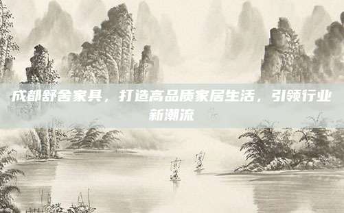 成都舒舍家具，打造高品质家居生活，引领行业新潮流