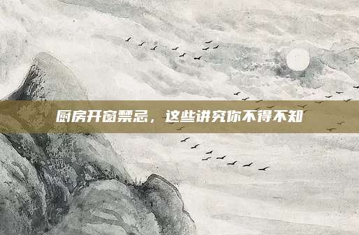 厨房开窗禁忌，这些讲究你不得不知