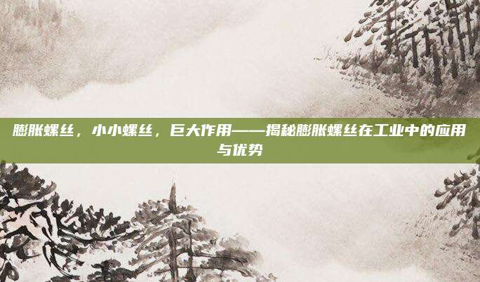 膨胀螺丝，小小螺丝，巨大作用——揭秘膨胀螺丝在工业中的应用与优势