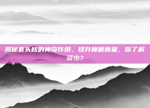 揭秘套头枕的神奇作用，提升睡眠质量，你了解多少？