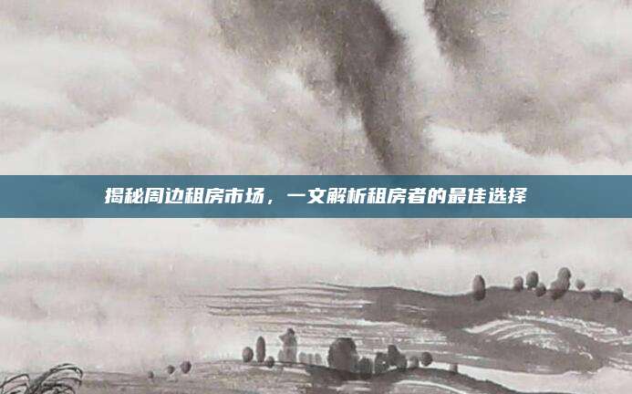 揭秘周边租房市场，一文解析租房者的最佳选择