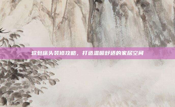 软包床头装修攻略，打造温馨舒适的家居空间