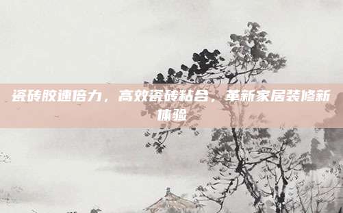 瓷砖胶速倍力，高效瓷砖粘合，革新家居装修新体验