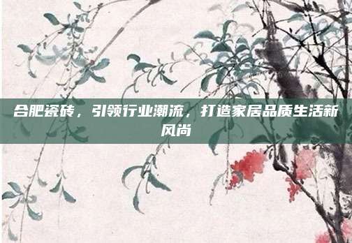 合肥瓷砖，引领行业潮流，打造家居品质生活新风尚
