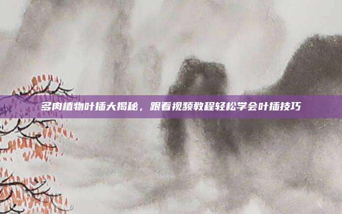多肉植物叶插大揭秘，跟着视频教程轻松学会叶插技巧