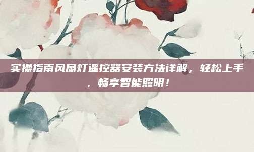 实操指南风扇灯遥控器安装方法详解，轻松上手，畅享智能照明！