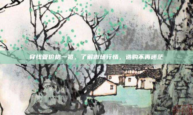 穿线管价格一览，了解市场行情，选购不再迷茫