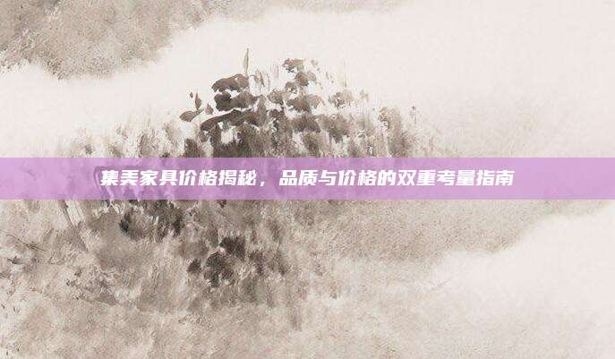 集美家具价格揭秘，品质与价格的双重考量指南