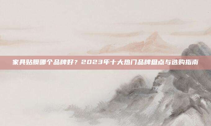 家具贴膜哪个品牌好？2023年十大热门品牌盘点与选购指南