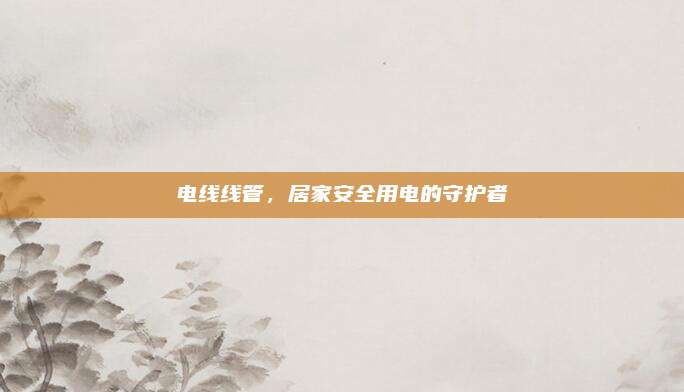 电线线管，居家安全用电的守护者