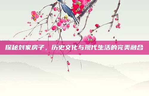 探秘刘家房子，历史文化与现代生活的完美融合
