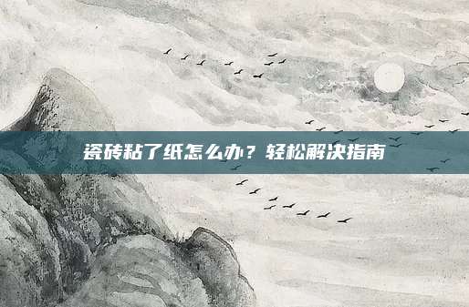 瓷砖粘了纸怎么办？轻松解决指南