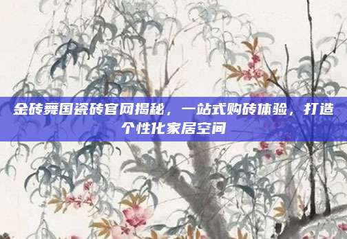 金砖舞国瓷砖官网揭秘，一站式购砖体验，打造个性化家居空间