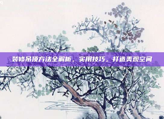 装修吊顶方法全解析，实用技巧，打造美观空间