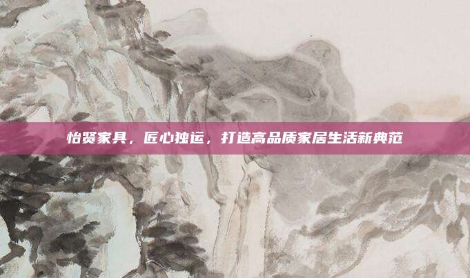 怡贤家具，匠心独运，打造高品质家居生活新典范