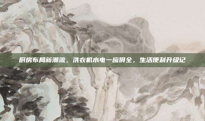 厨房布局新潮流，洗衣机水电一应俱全，生活便利升级记