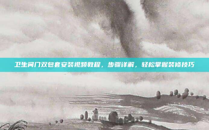 卫生间门双包套安装视频教程，步骤详解，轻松掌握装修技巧