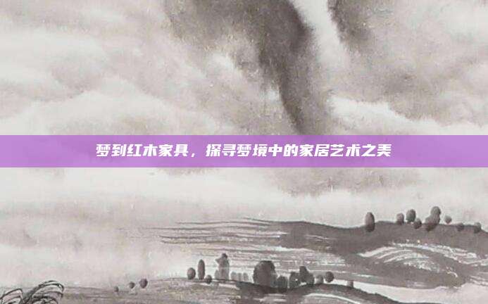 梦到红木家具，探寻梦境中的家居艺术之美