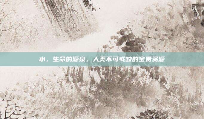 水，生命的源泉，人类不可或缺的宝贵资源