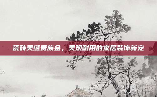 瓷砖美缝贵族金，美观耐用的家居装饰新宠