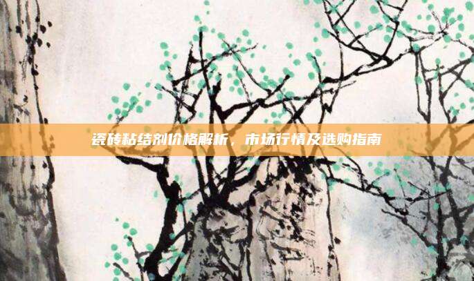 瓷砖粘结剂价格解析，市场行情及选购指南