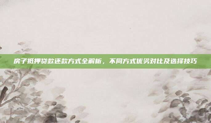 房子抵押贷款还款方式全解析，不同方式优劣对比及选择技巧