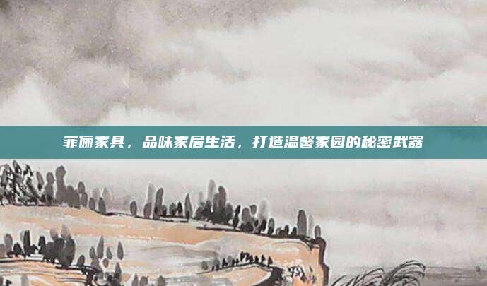 菲俪家具，品味家居生活，打造温馨家园的秘密武器