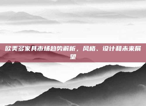 欧美多家具市场趋势解析，风格、设计和未来展望