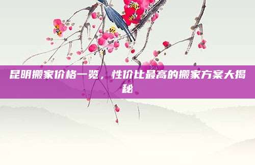 昆明搬家价格一览，性价比最高的搬家方案大揭秘