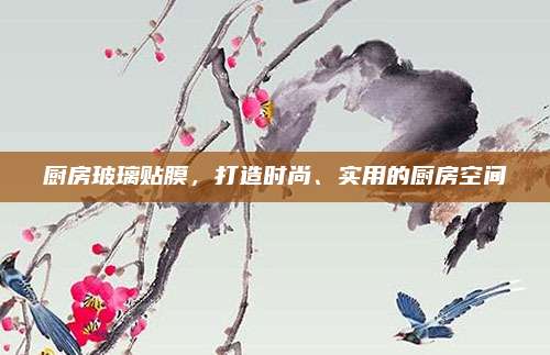 厨房玻璃贴膜，打造时尚、实用的厨房空间