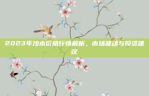 2023年沙木价格行情解析，市场波动与投资建议